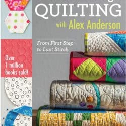 All Things Quilting with Alex Anderson: From First Step to Last Stitch